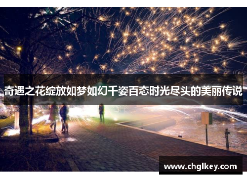 奇遇之花绽放如梦如幻千姿百态时光尽头的美丽传说