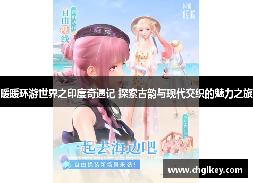 暖暖环游世界之印度奇遇记 探索古韵与现代交织的魅力之旅
